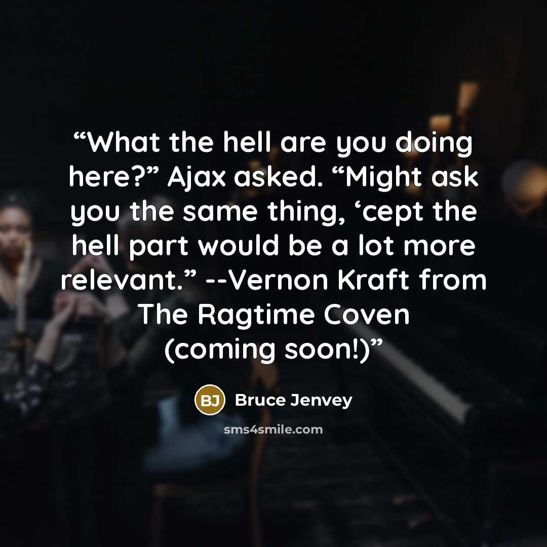 “What the hell are you doing here?” Ajax asked. “Might ask you the same thing, ‘cept the hell part would be a lot more relevant.” --Vernon Kraft from The Ragtime Coven (coming soon!)” quote by Bruce Jenvey