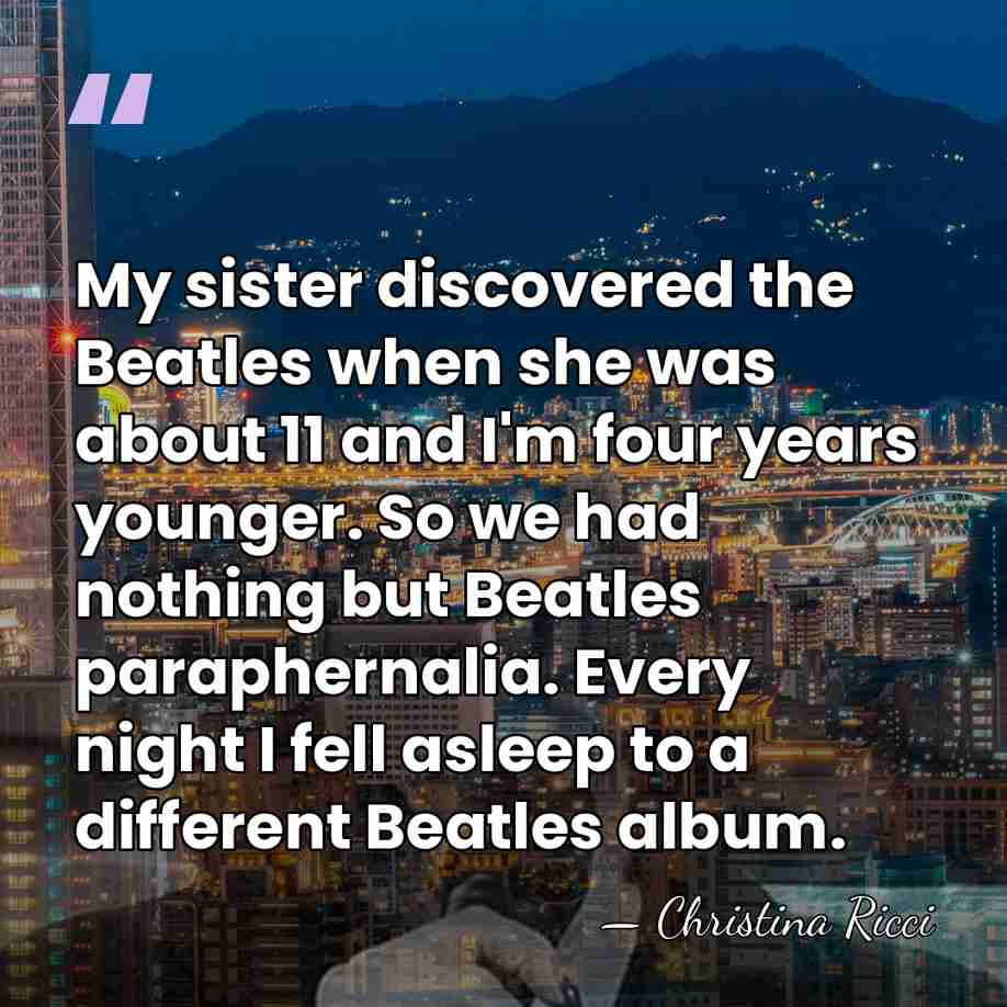 My sister discovered the Beatles when she was about 11 and I'm&hellip; - Christina Ricci