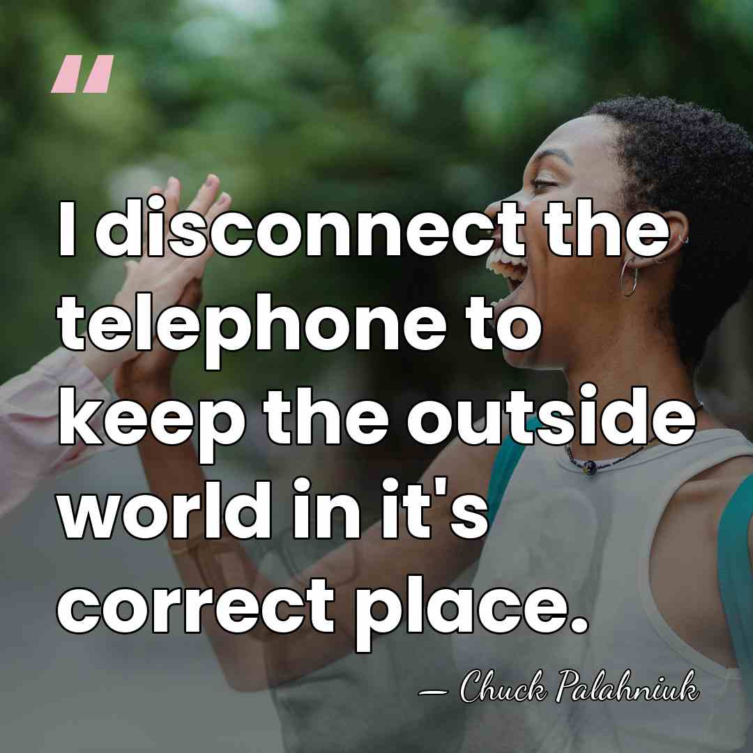 I disconnect the telephone to keep the outside world in it's correct&hellip; - Chuck Palahniuk