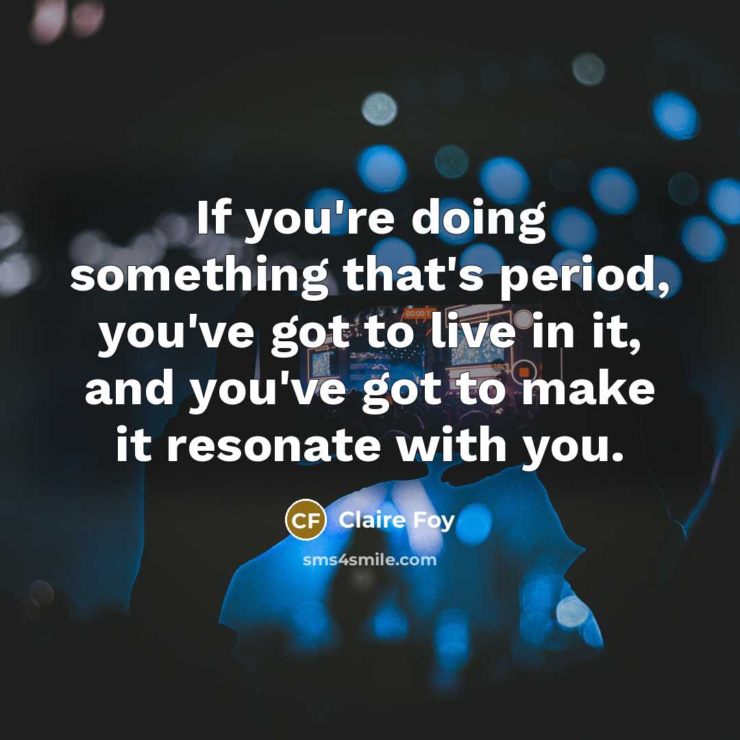 “If you're doing something that's period, you've got to live…” quote by Claire Foy