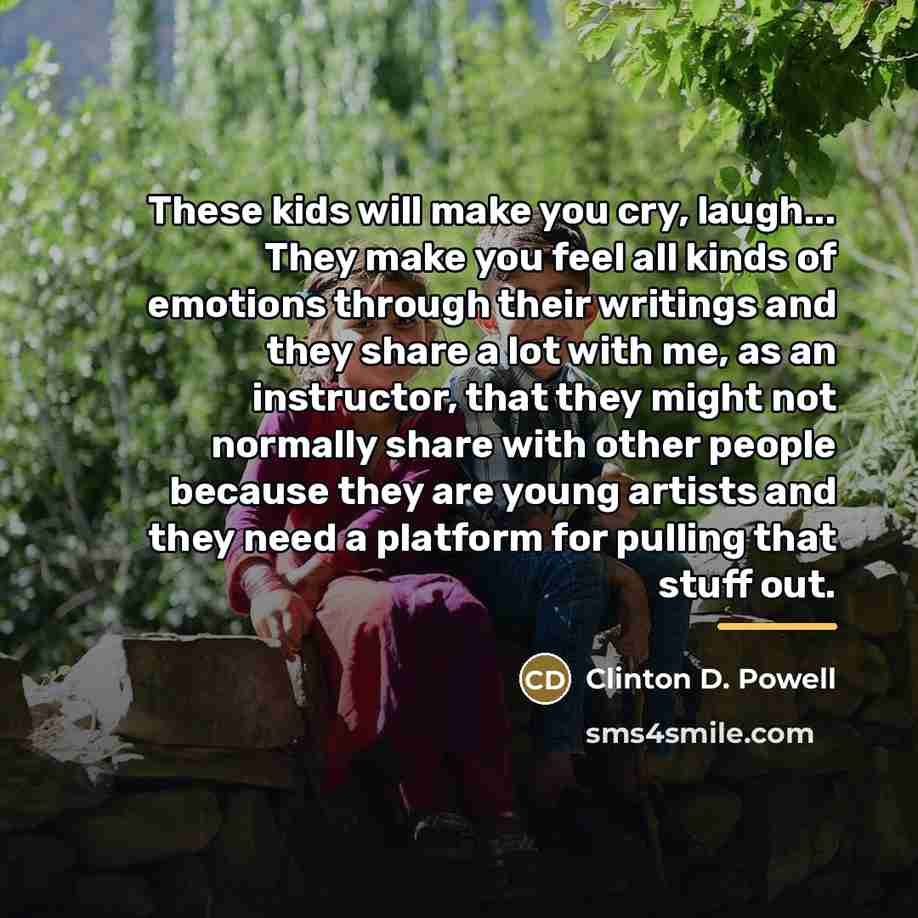 “These kids will make you cry, laugh... They make you…” quote by Clinton D. Powell