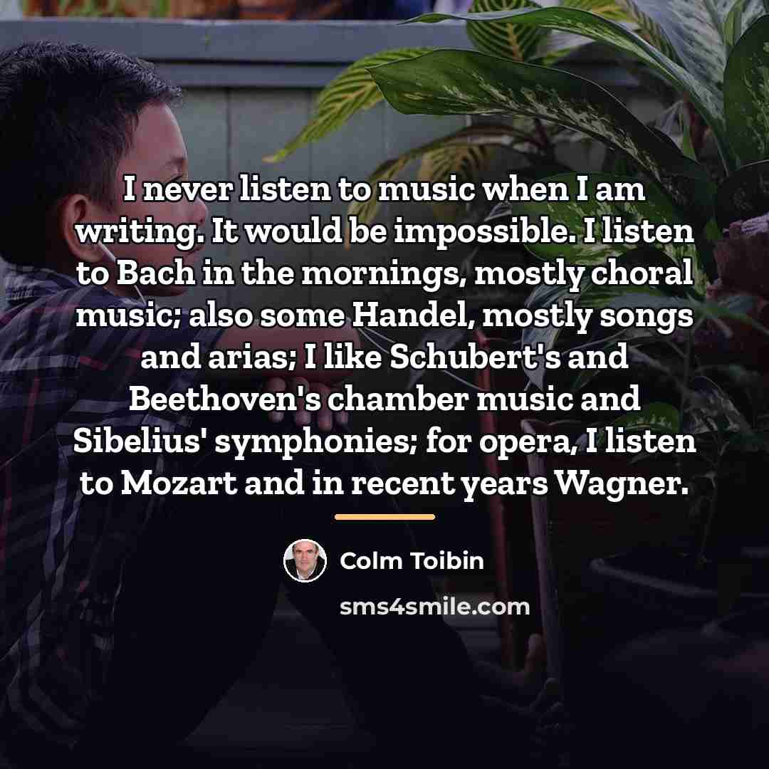 “I never listen to music when I am writing. It…” quote by Colm Toibin