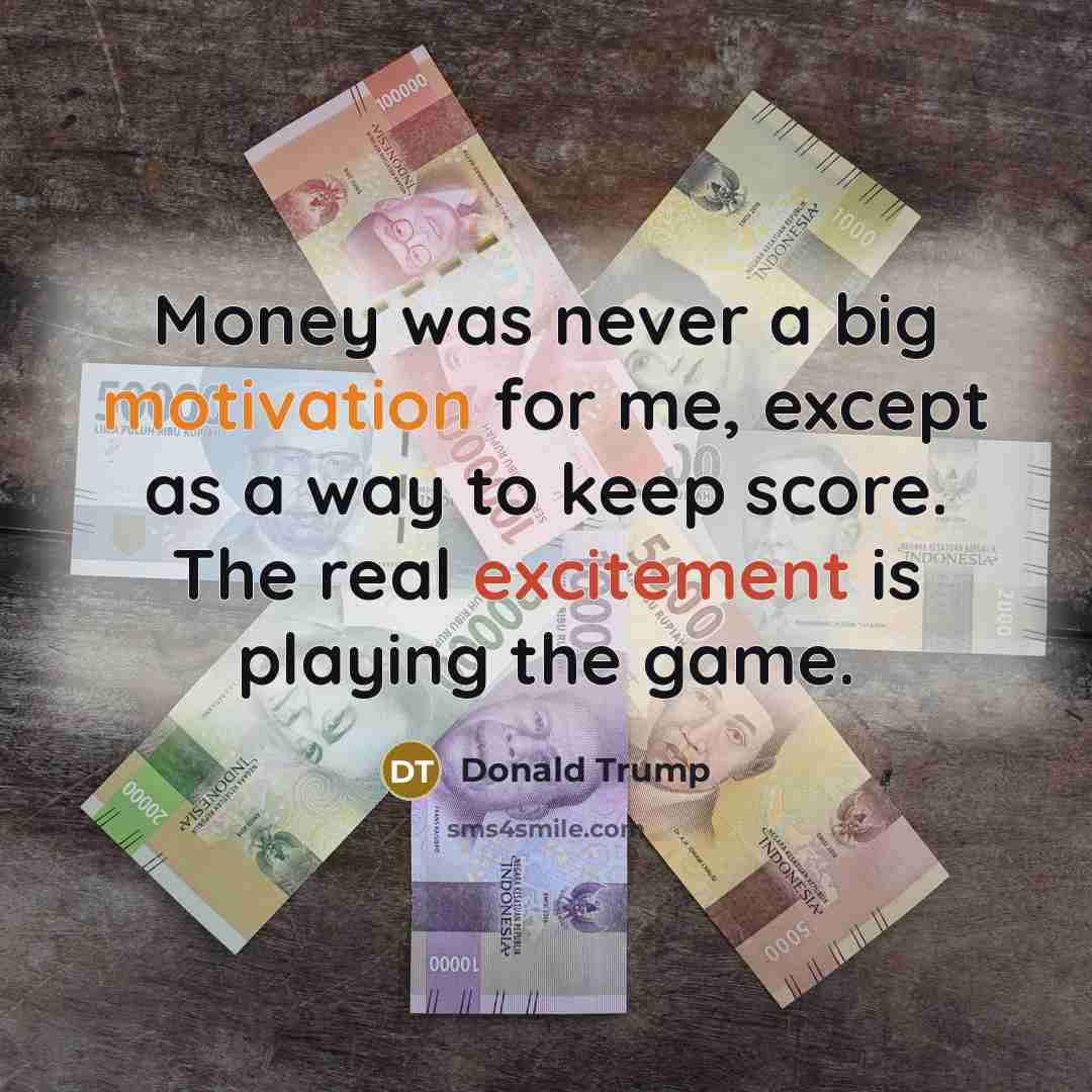 “Money was never a big motivation for me, except as a way to keep score. The real excitement is playing the game.” quote by Donald Trump