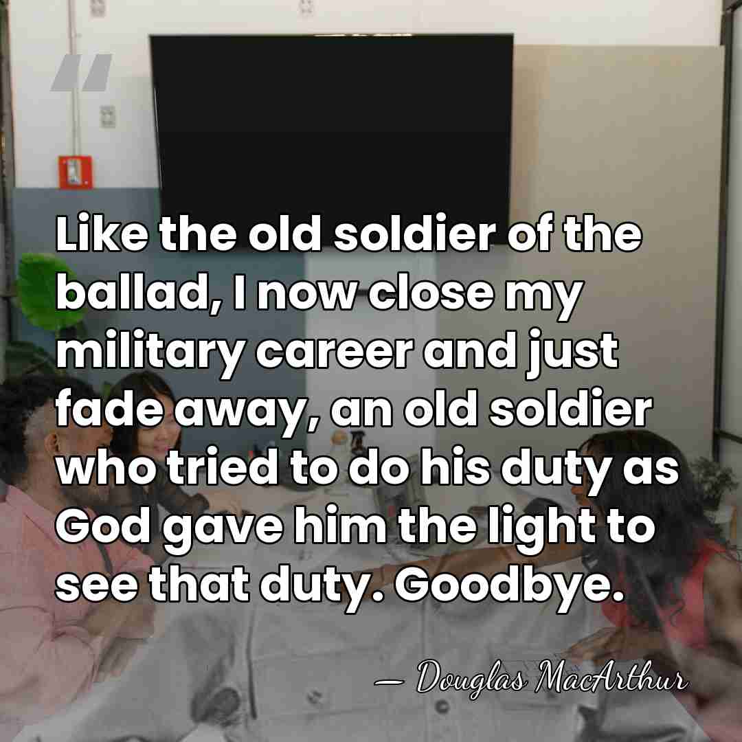 Like the old soldier of the ballad, I now close my military&hellip; - Douglas MacArthur
