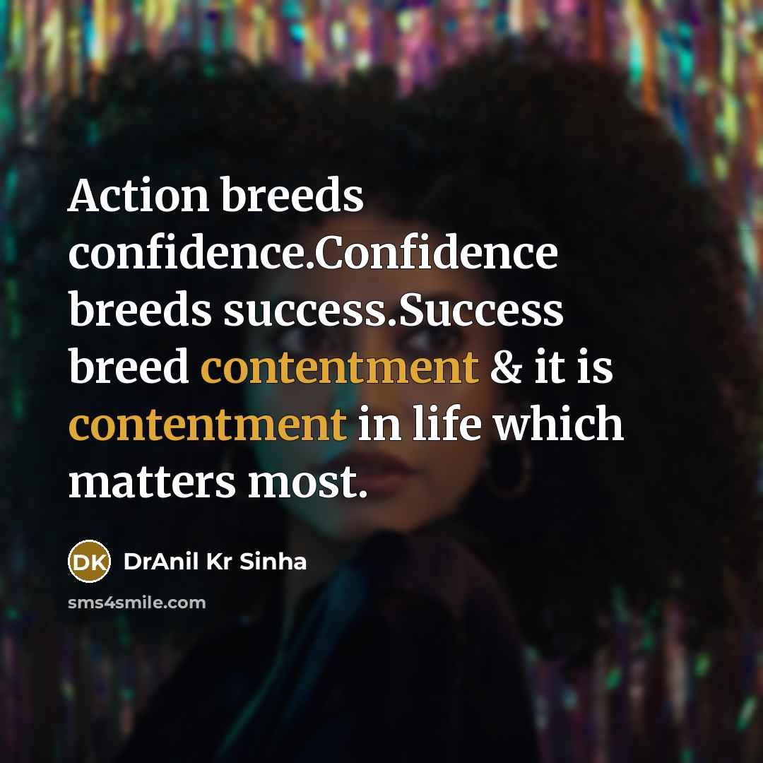 “Action breeds confidence.Confidence breeds success.Success breed contentment & it is…” quote by DrAnil Kr Sinha