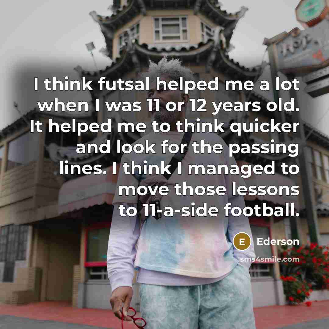 “I think futsal helped me a lot when I was…” quote by Ederson