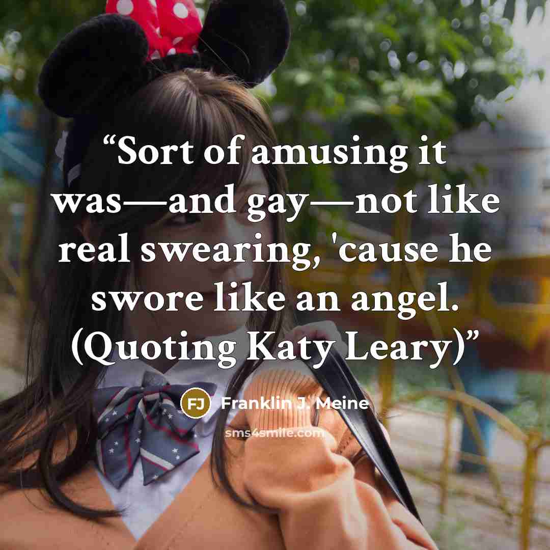 “Sort of amusing it was—and gay—not like real swearing, 'cause he swore like an angel. (Quoting Katy Leary)” quote by Franklin J. Meine