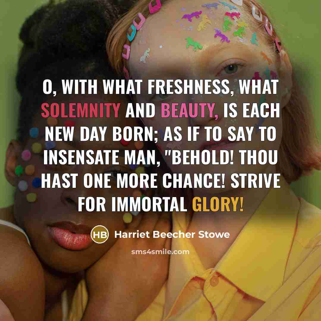 “O, with what freshness, what solemnity and beauty, is each…” quote by Harriet Beecher Stowe