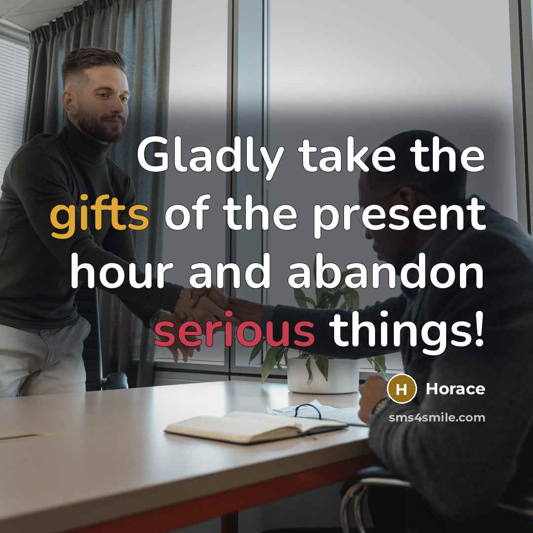 “Gladly take the gifts of the present hour and abandon serious things!” quote by Horace