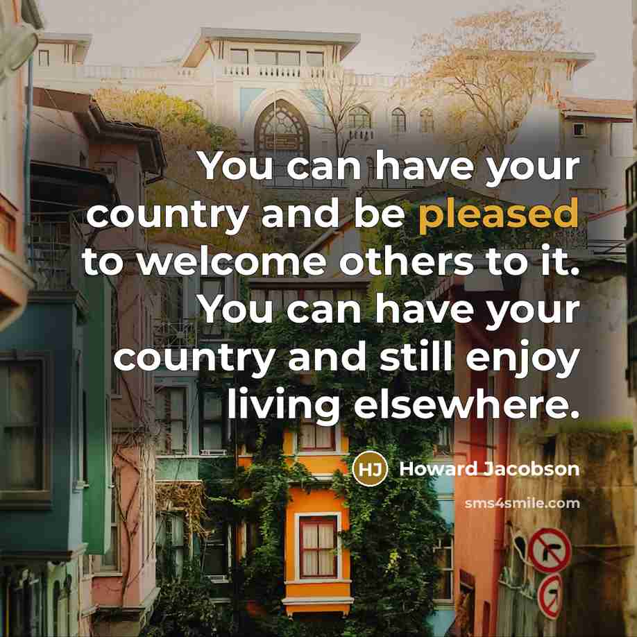 “You can have your country and be pleased to welcome…” quote by Howard Jacobson