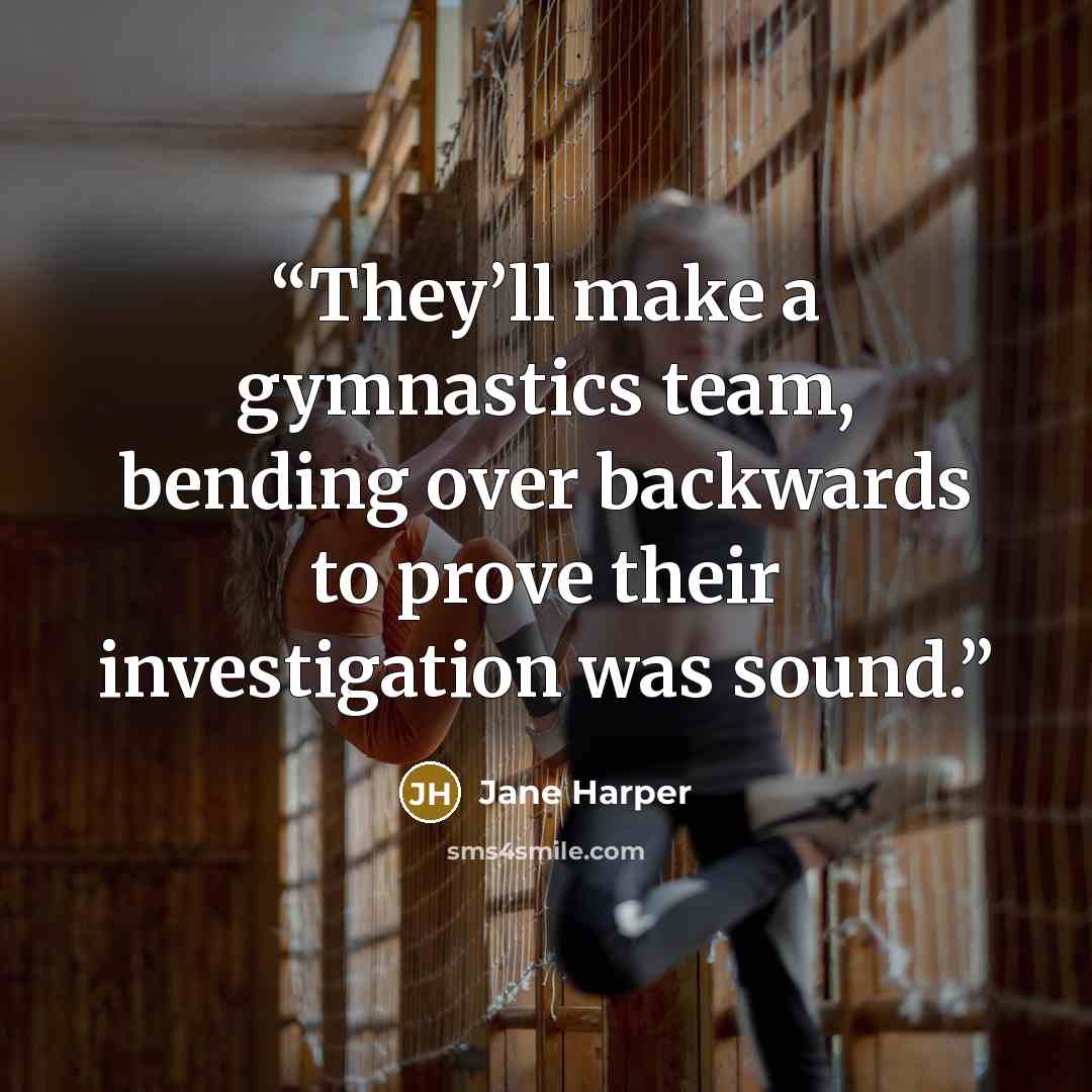 “They’ll make a gymnastics team, bending over backwards to prove their investigation was sound.” quote by Jane Harper