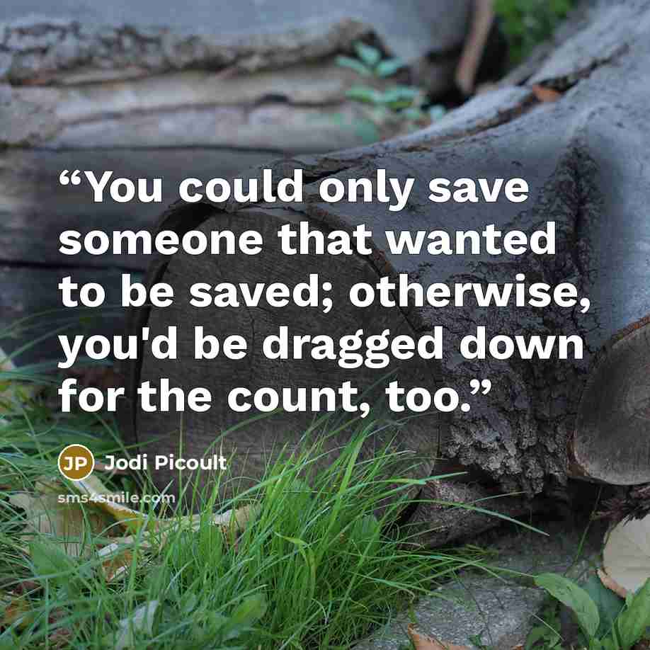 “You could only save someone that wanted to be saved; otherwise, you'd be dragged down for the count, too.” quote by Jodi Picoult