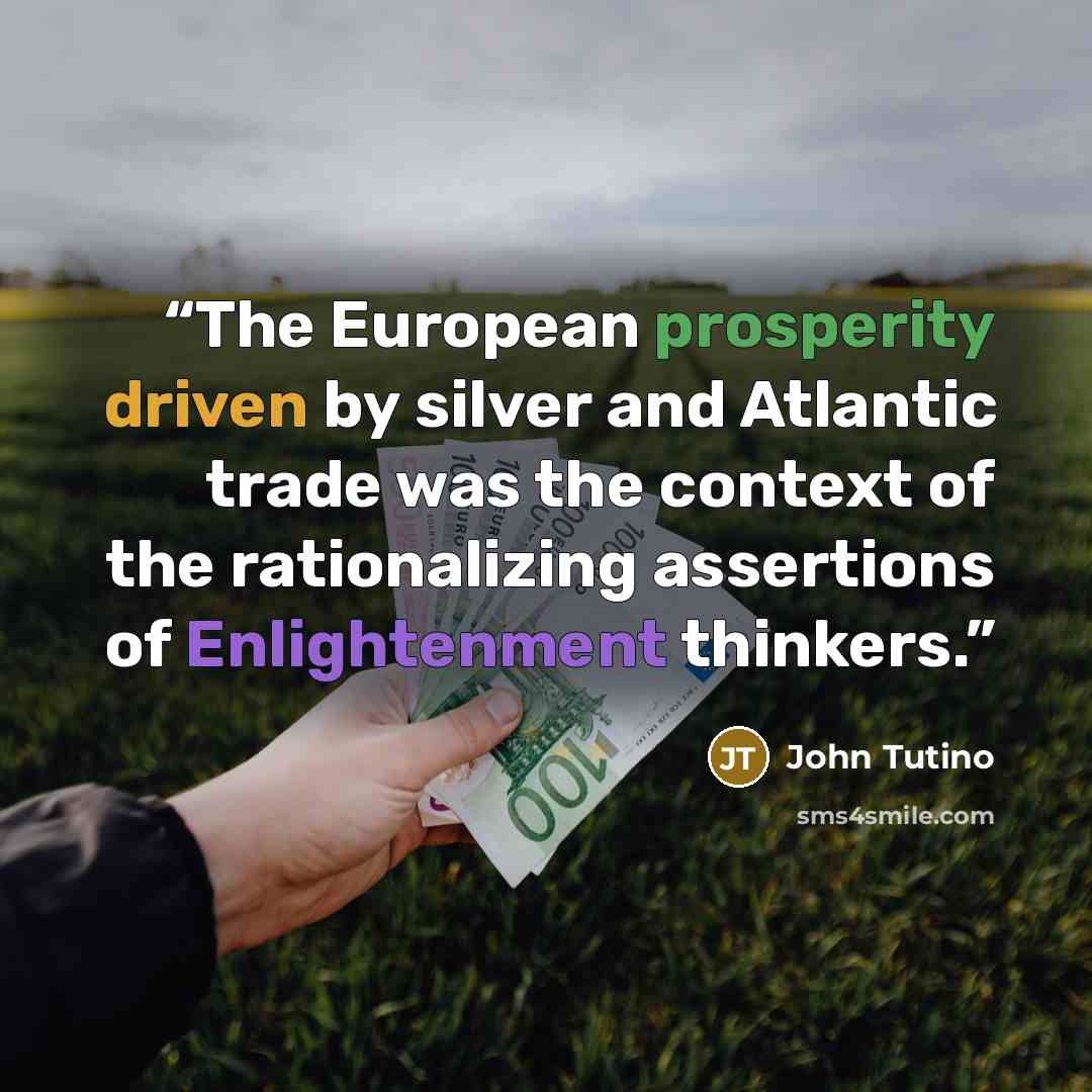 “The European prosperity driven by silver and Atlantic trade was the context of the rationalizing assertions of Enlightenment thinkers.” quote by John Tutino