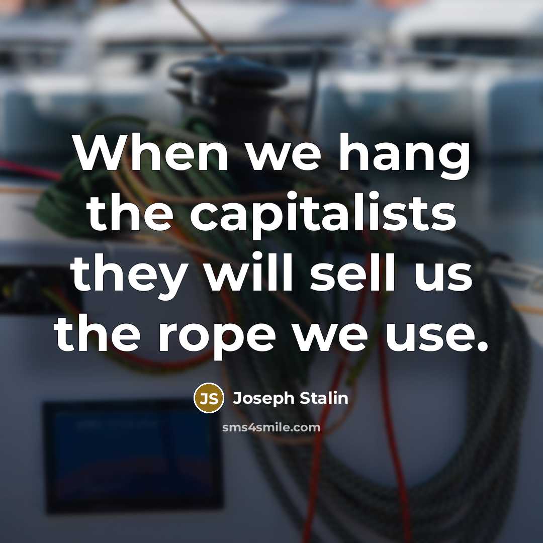 “When we hang the capitalists they will sell us the rope we use.” quote by Joseph Stalin