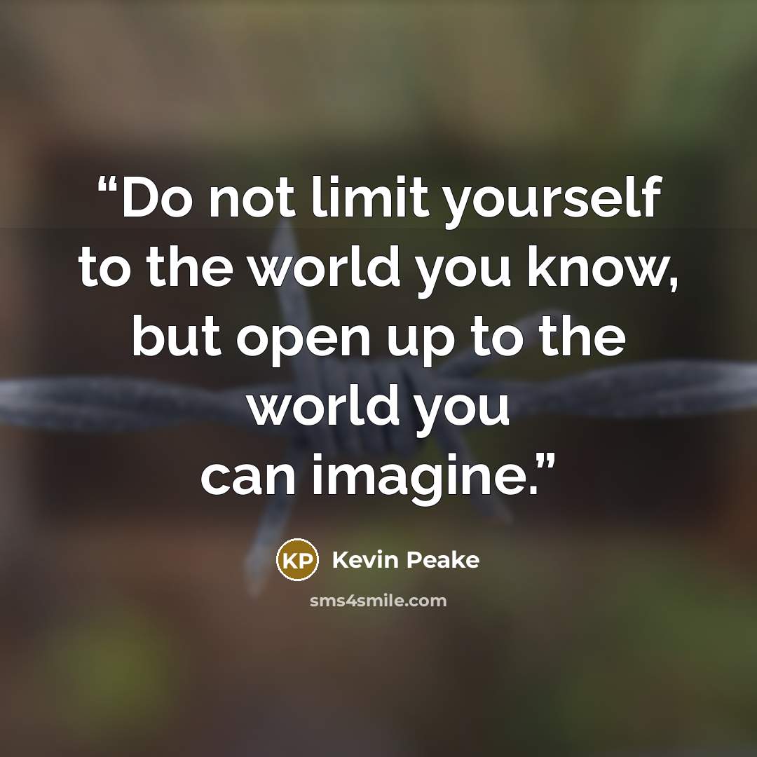 “Do not limit yourself to the world you know, but open up to the world you can imagine.” quote by Kevin Peake