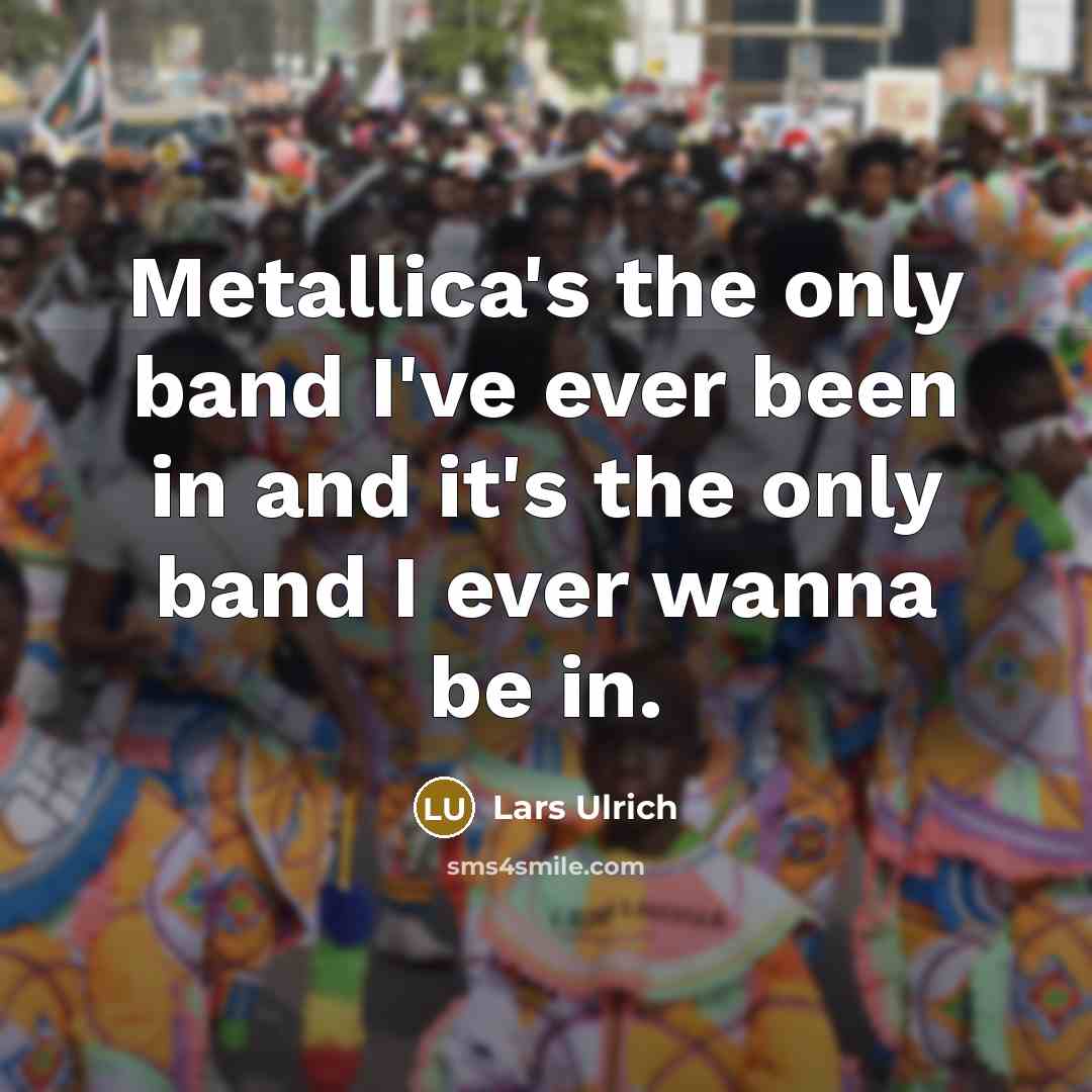 “Metallica's the only band I've ever been in and it's…” quote by Lars Ulrich