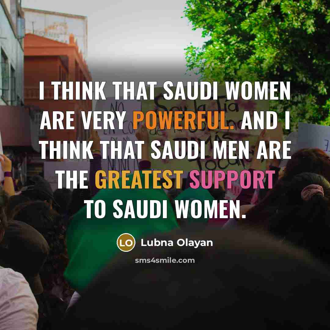 “I think that Saudi women are very powerful. And I think that Saudi men are the greatest support to Saudi women.” quote by Lubna Olayan