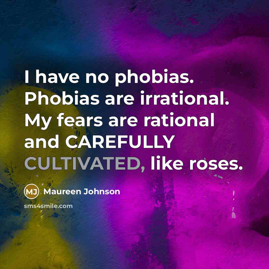 “I have no phobias. Phobias are irrational. My fears are…” quote by Maureen Johnson