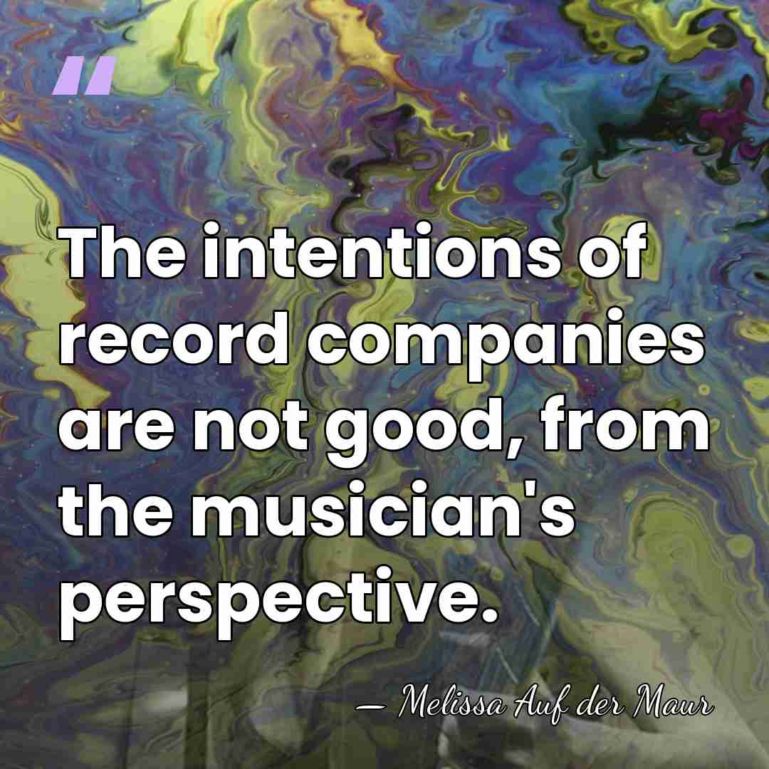 The intentions of record companies are not good, from the musician's perspective. - Melissa Auf der Maur