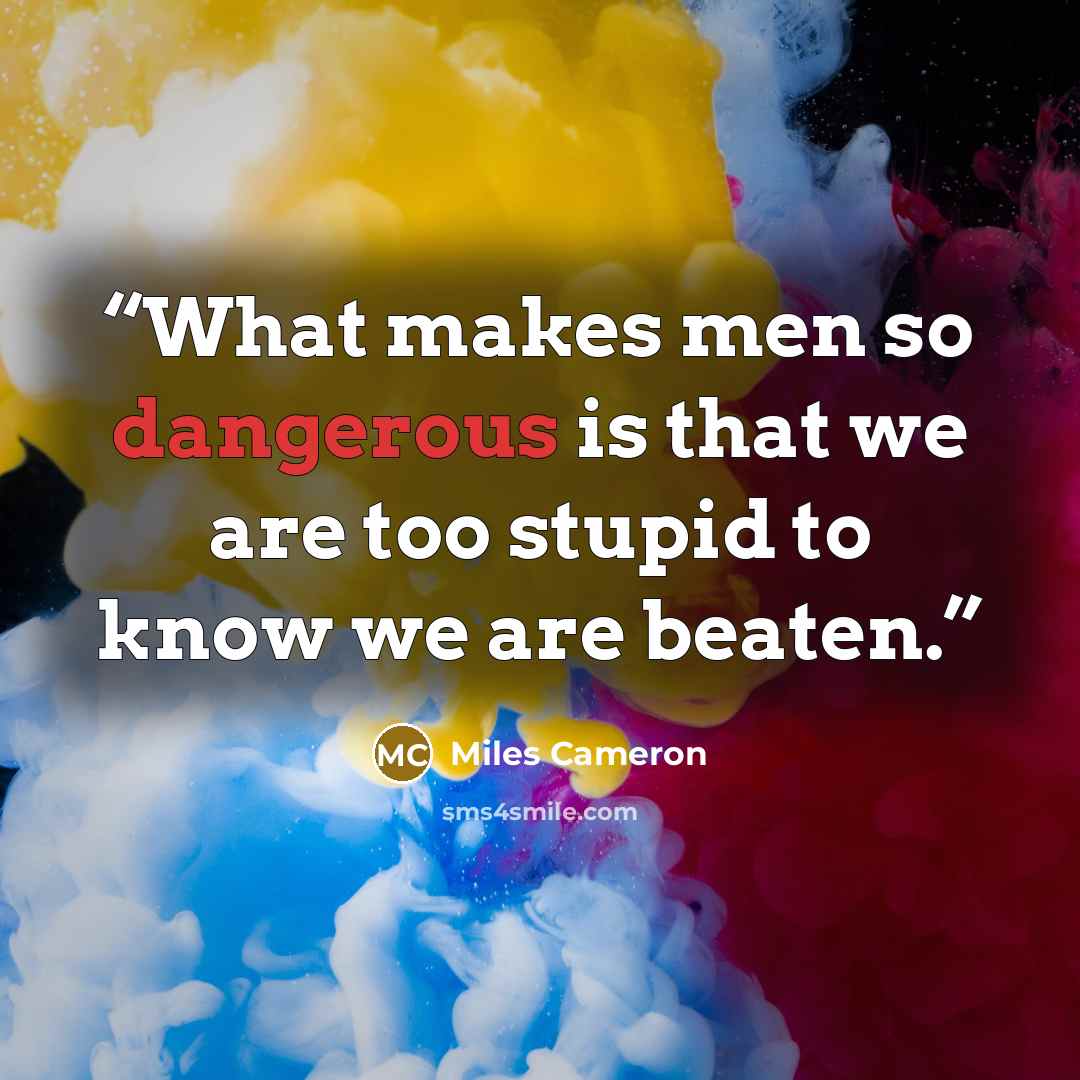 “What makes men so dangerous is that we are too stupid to know we are beaten.” quote by Miles Cameron
