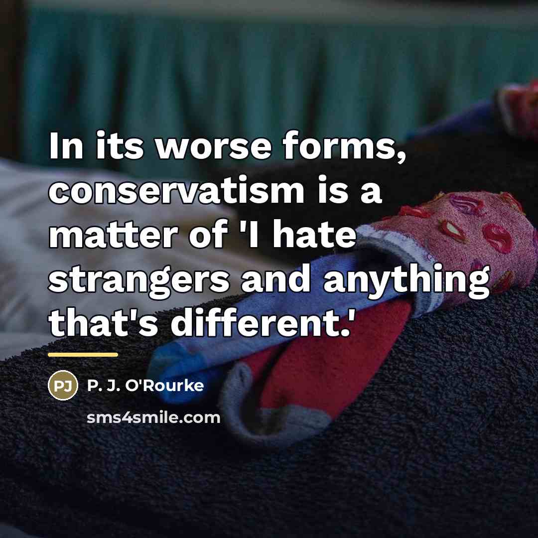 “In its worse forms, conservatism is a matter of 'I…” quote by P. J. O'Rourke