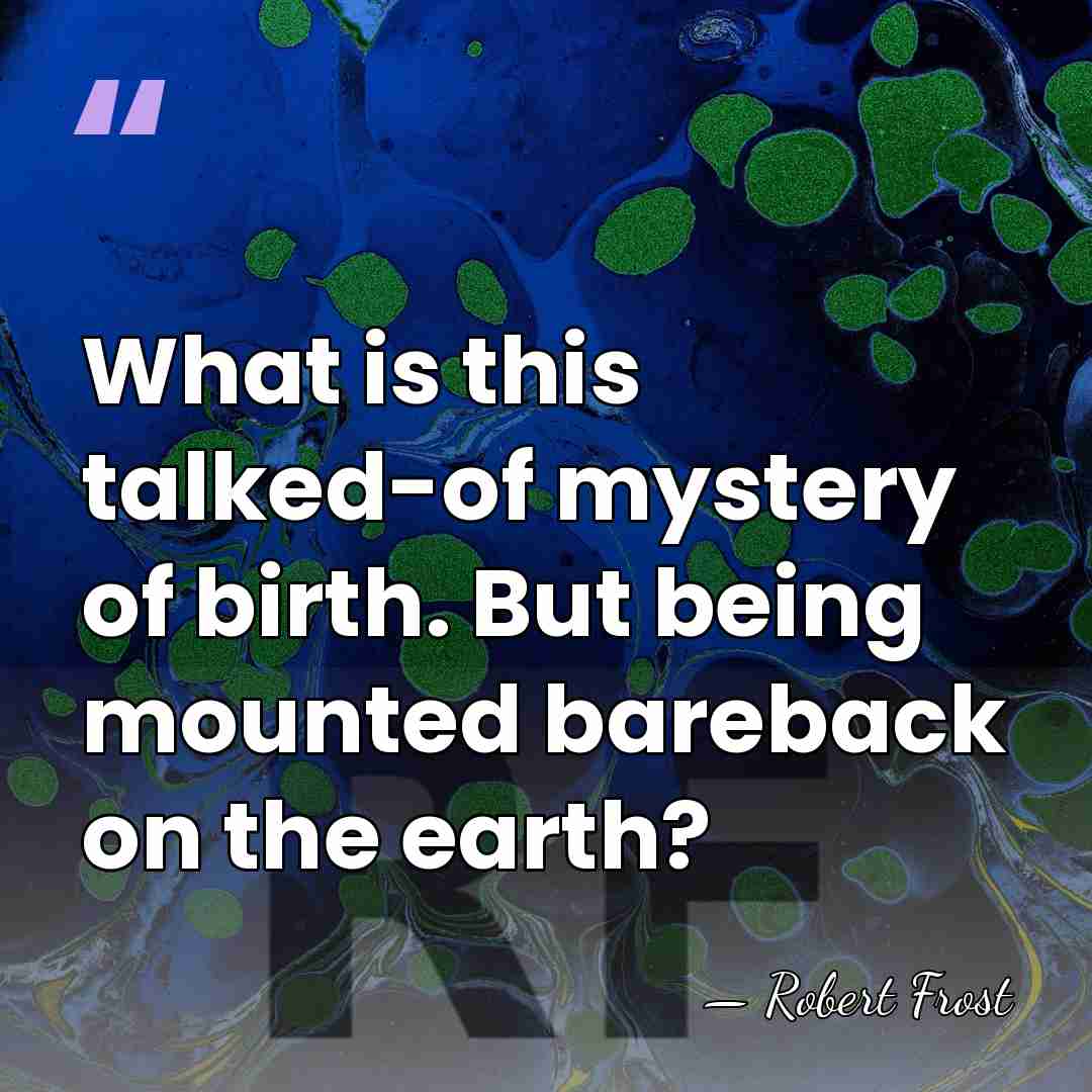 What is this talked-of mystery of birth. But being mounted bareback on&hellip; - Robert Frost