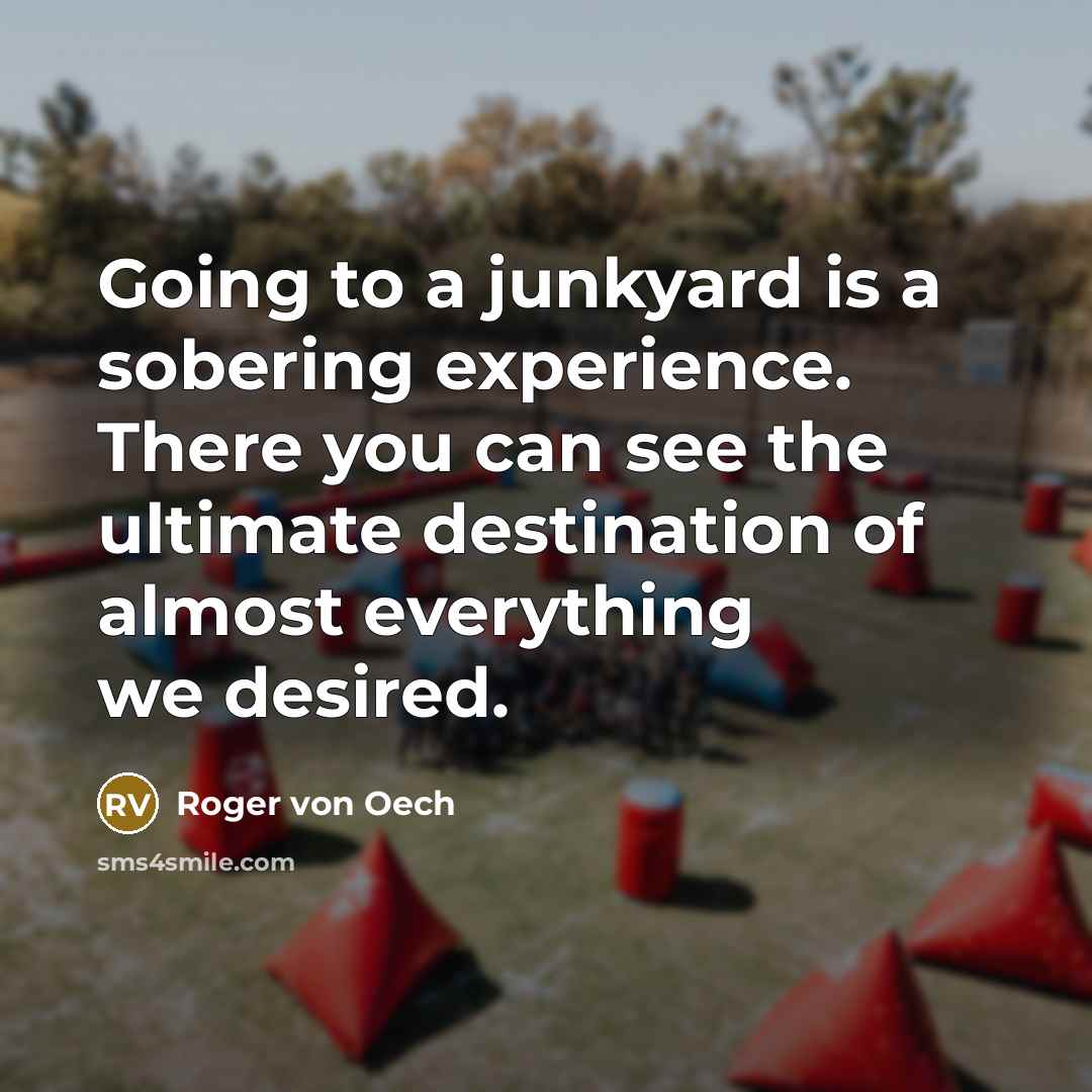 “Going to a junkyard is a sobering experience. There you…” quote by Roger von Oech