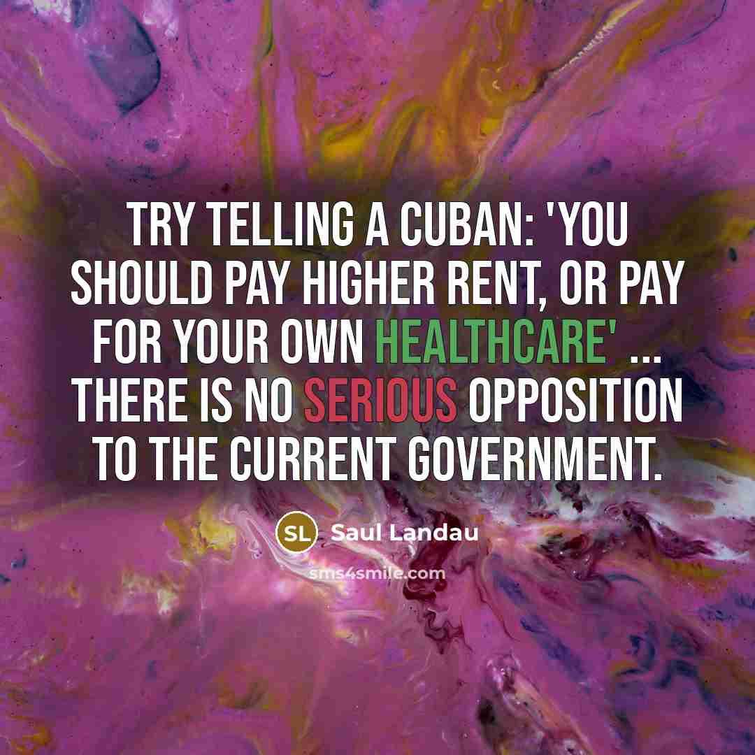 “Try telling a Cuban: 'You should pay higher rent, or pay for your own healthcare' ... There is no serious opposition to the current government.” quote by Saul Landau