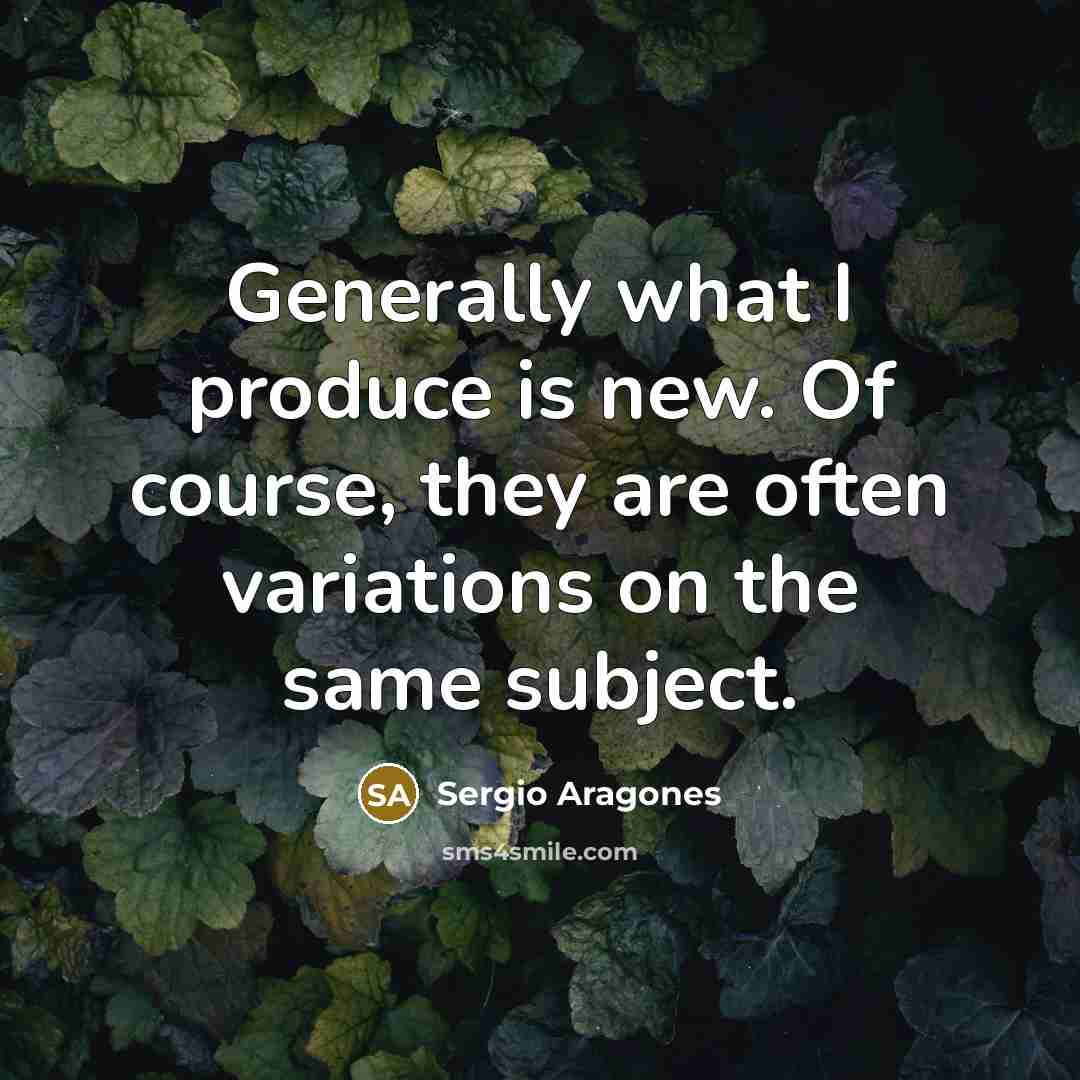 “Generally what I produce is new. Of course, they are…” quote by Sergio Aragones