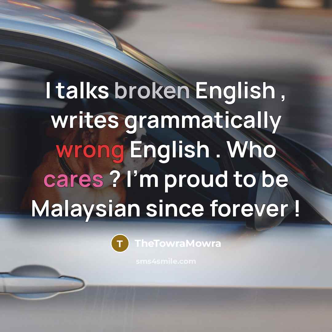 “I talks broken English , writes grammatically wrong English . Who cares ? I'm proud to be Malaysian since forever !” quote by TheTowraMowra