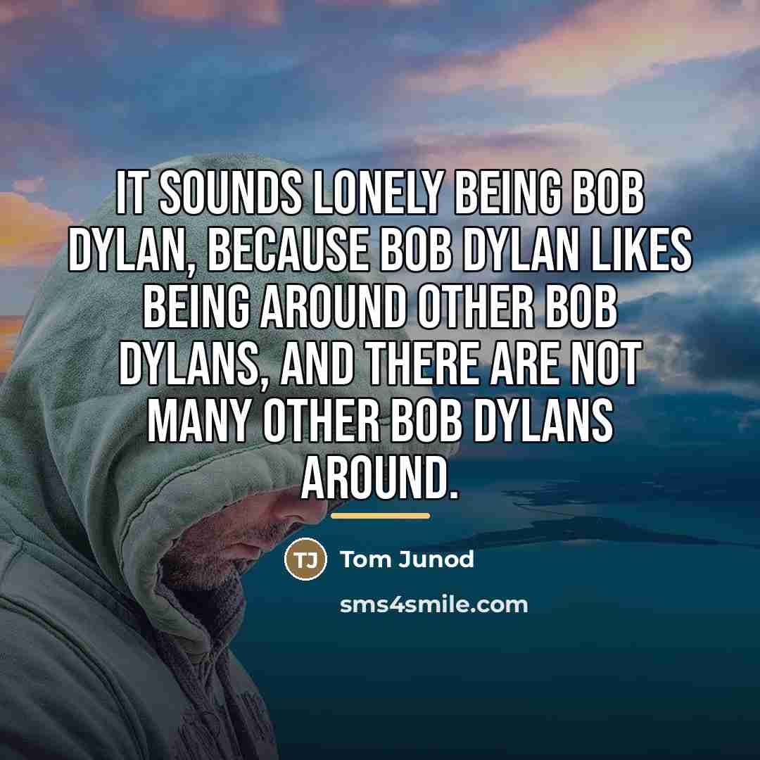 “It sounds lonely being Bob Dylan, because Bob Dylan likes…” quote by Tom Junod