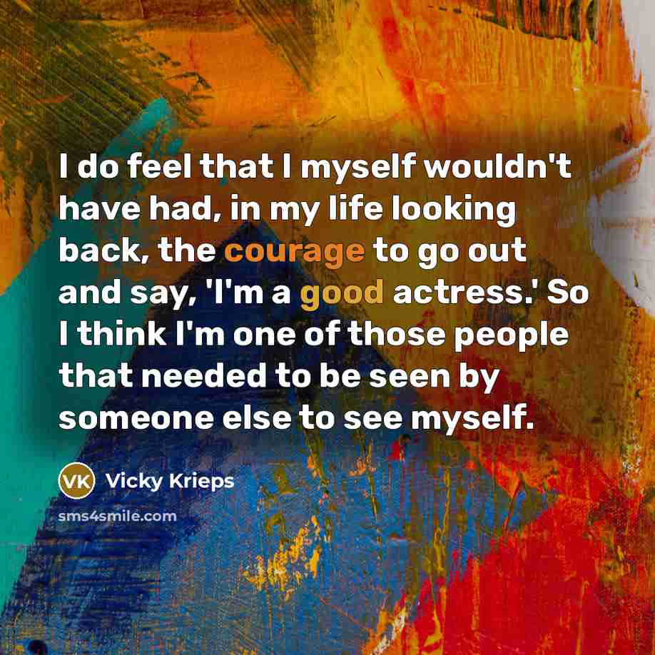 “I do feel that I myself wouldn't have had, in my life looking back, the courage to go out and say, 'I'm a good actress.' So I think I'm one of those people that needed to be seen by someone else to see myself.” quote by Vicky Krieps