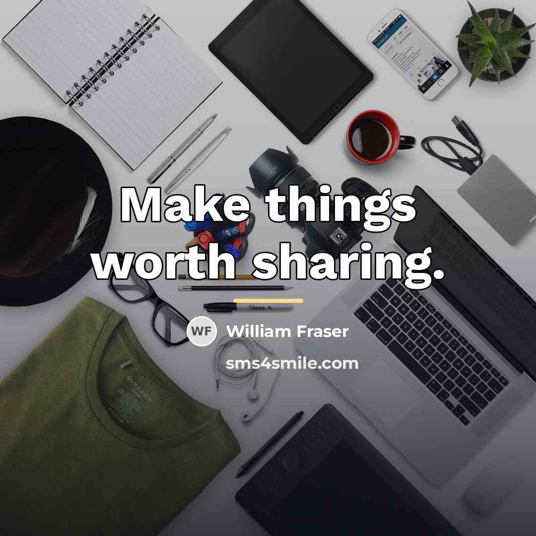 “Make things worth sharing.…” quote by William Fraser