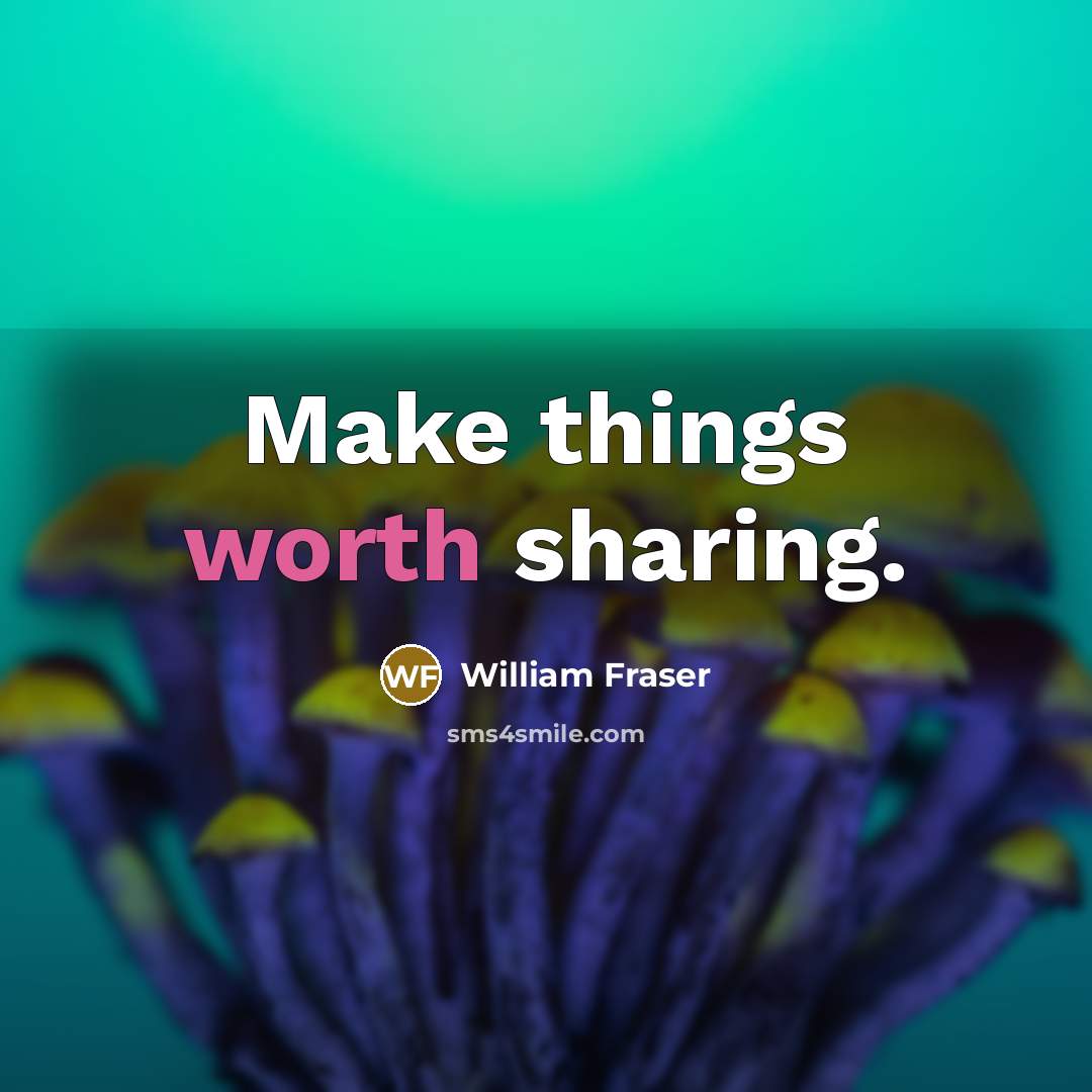“Make things worth sharing.” quote by William Fraser