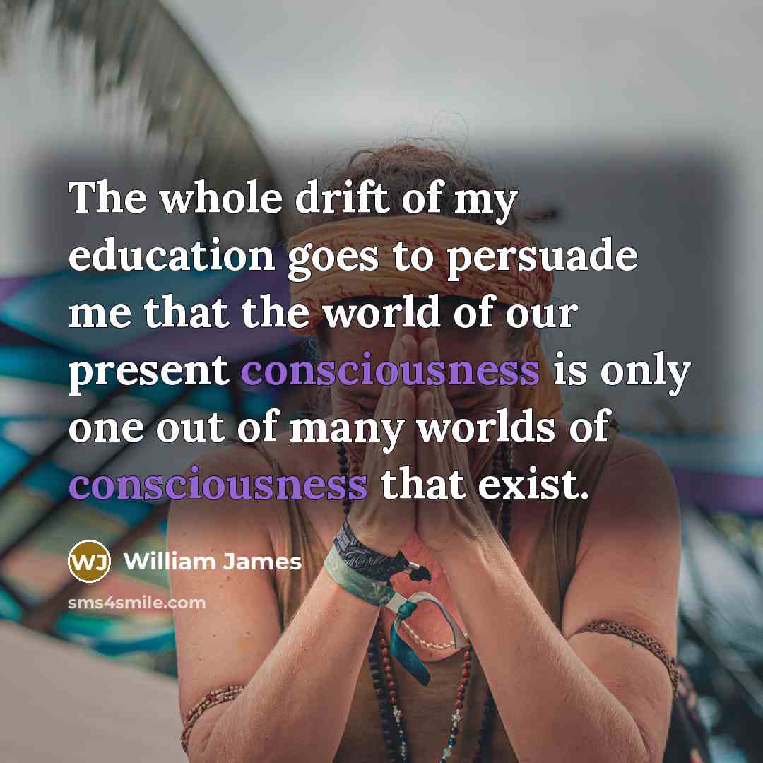 “The whole drift of my education goes to persuade me…” quote by William James