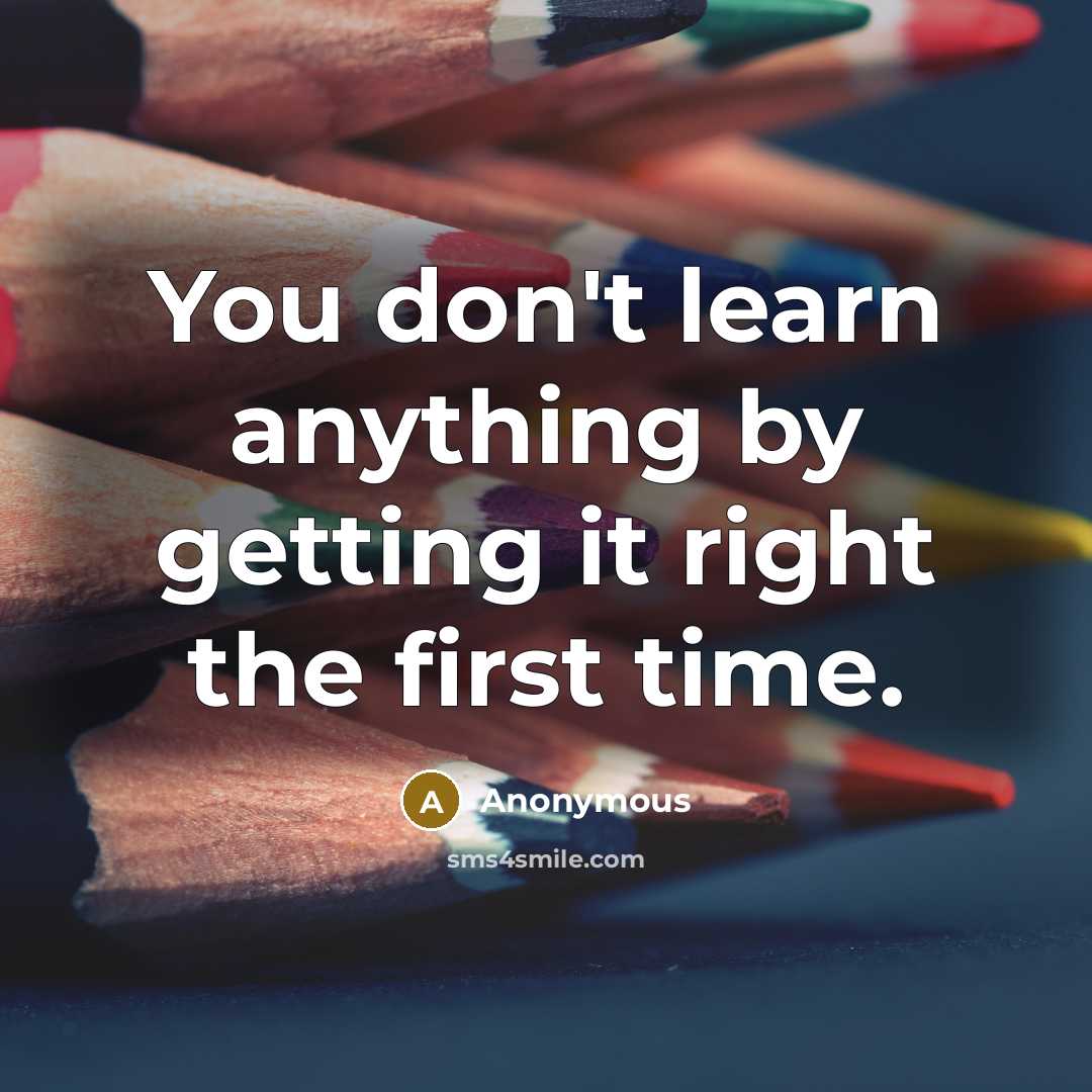 “You don't learn anything by getting it right the first time.” quote by Anonymous