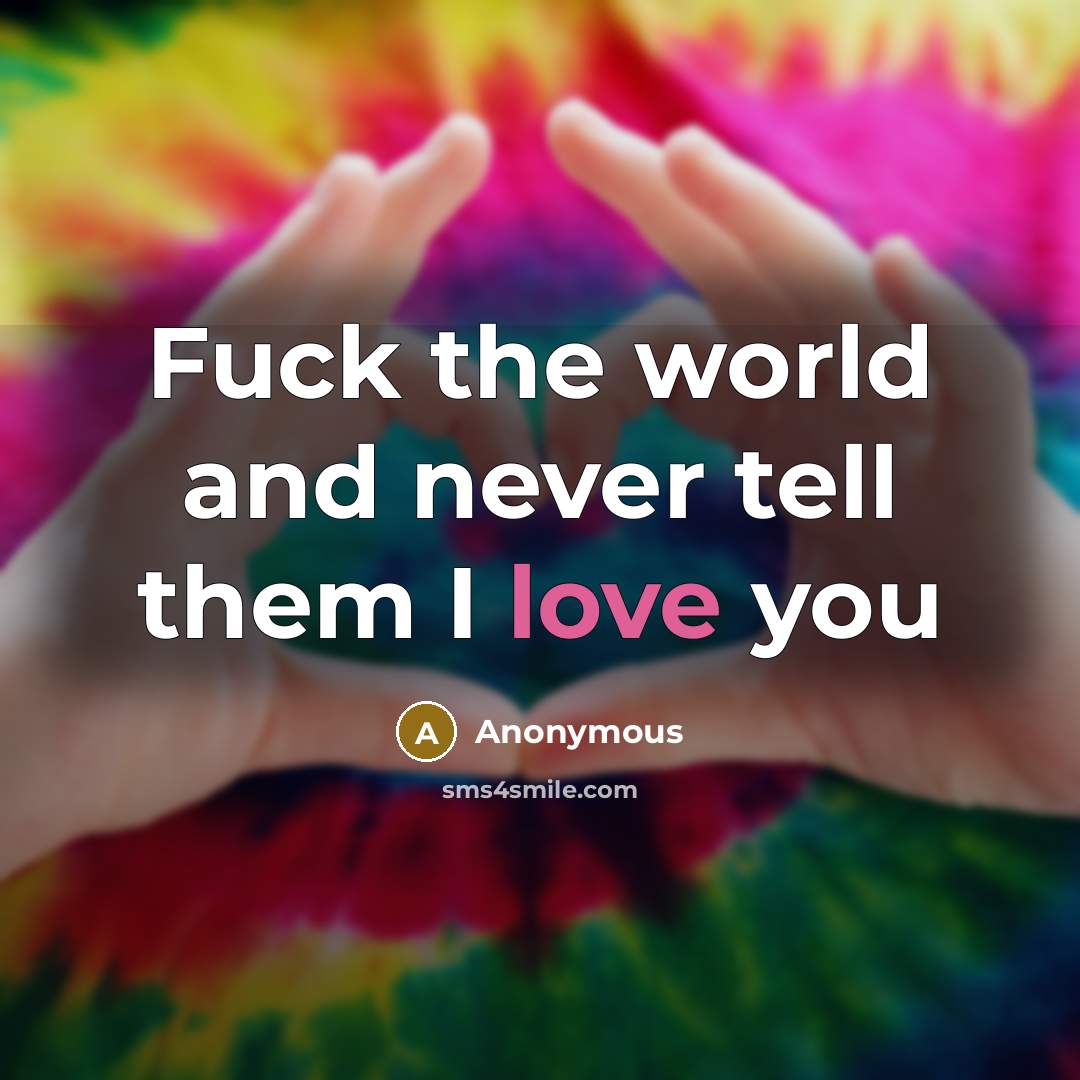 “Fuck the world and never tell them I love you…” quote by Anonymous