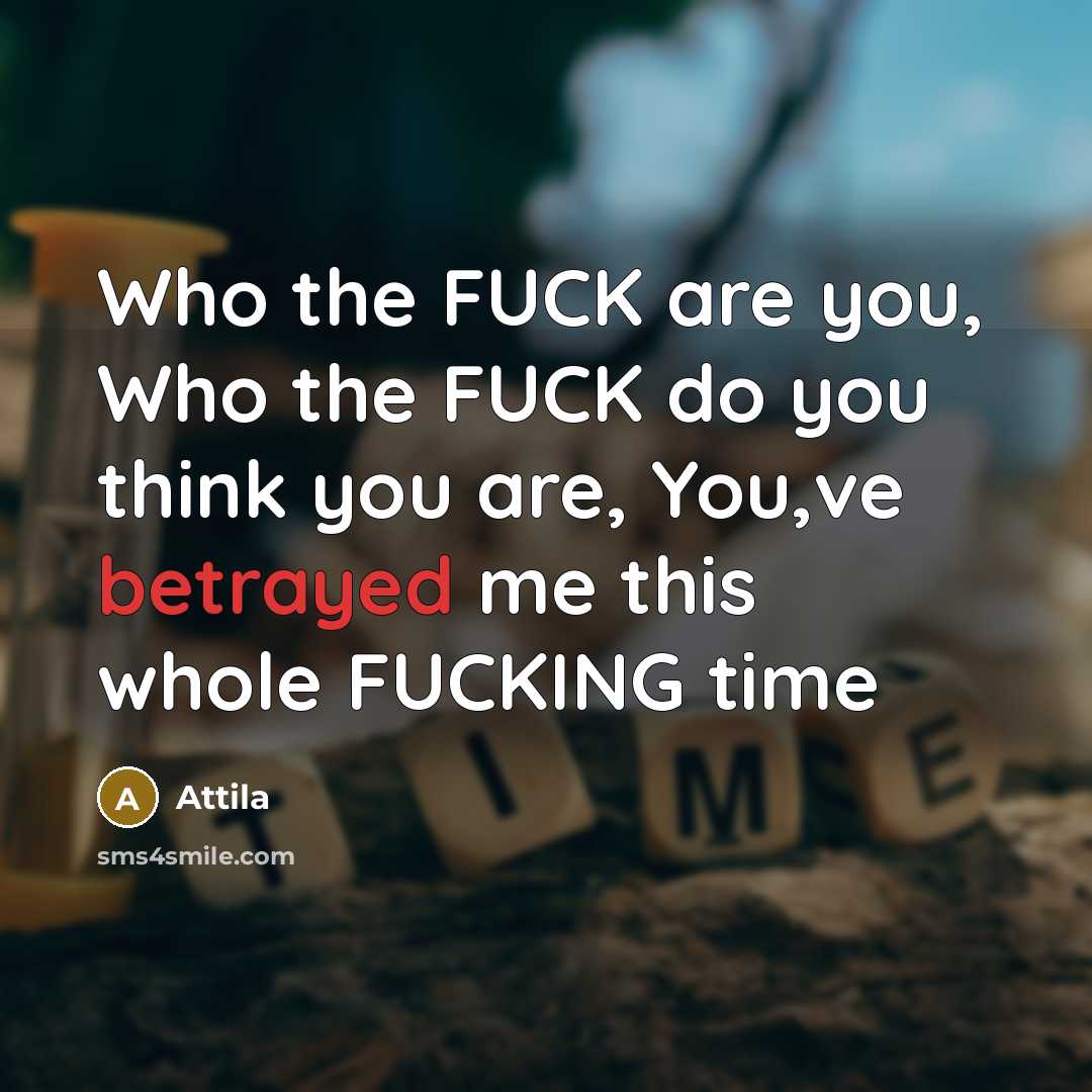 “Who the FUCK are you, Who the FUCK do you think you are, You,ve betrayed me this whole FUCKING time” quote by Attila