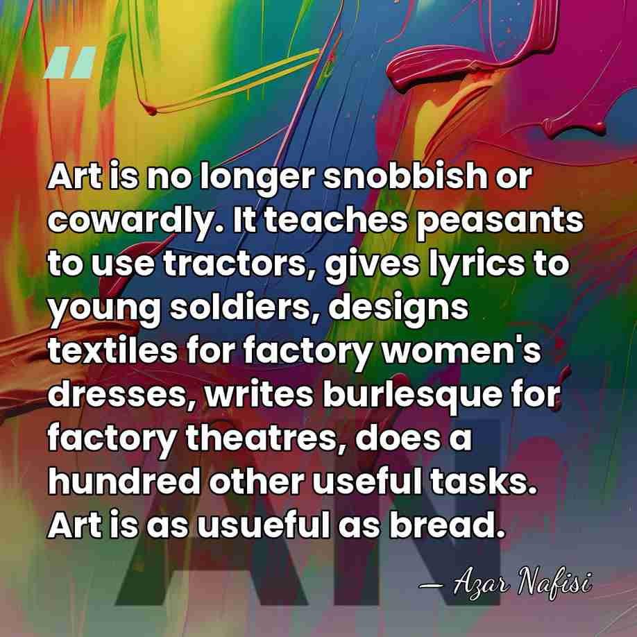 Art is no longer snobbish or cowardly. It teaches peasants to use&hellip; - Azar Nafisi