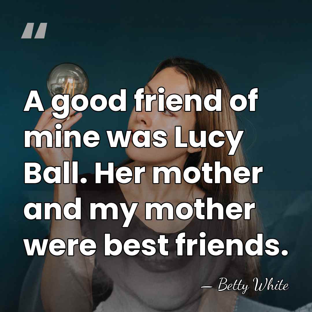 A good friend of mine was Lucy Ball. Her mother and my&hellip; - Betty White
