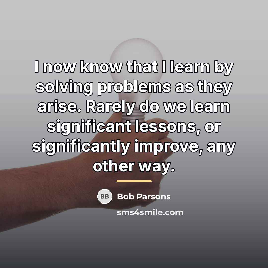 “I now know that I learn by solving problems as…” quote by Bob Parsons
