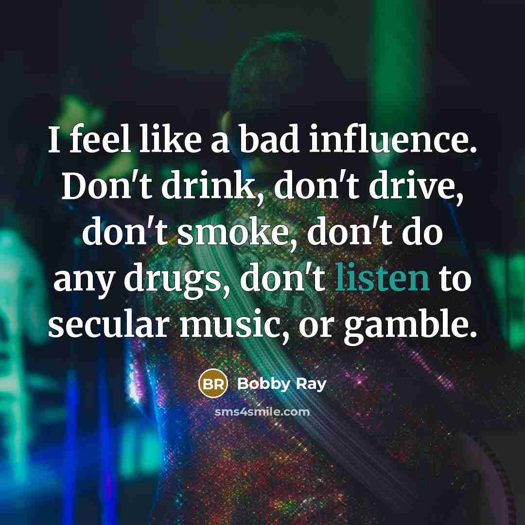 “I feel like a bad influence. Don't drink, don't drive,…” quote by Bobby Ray