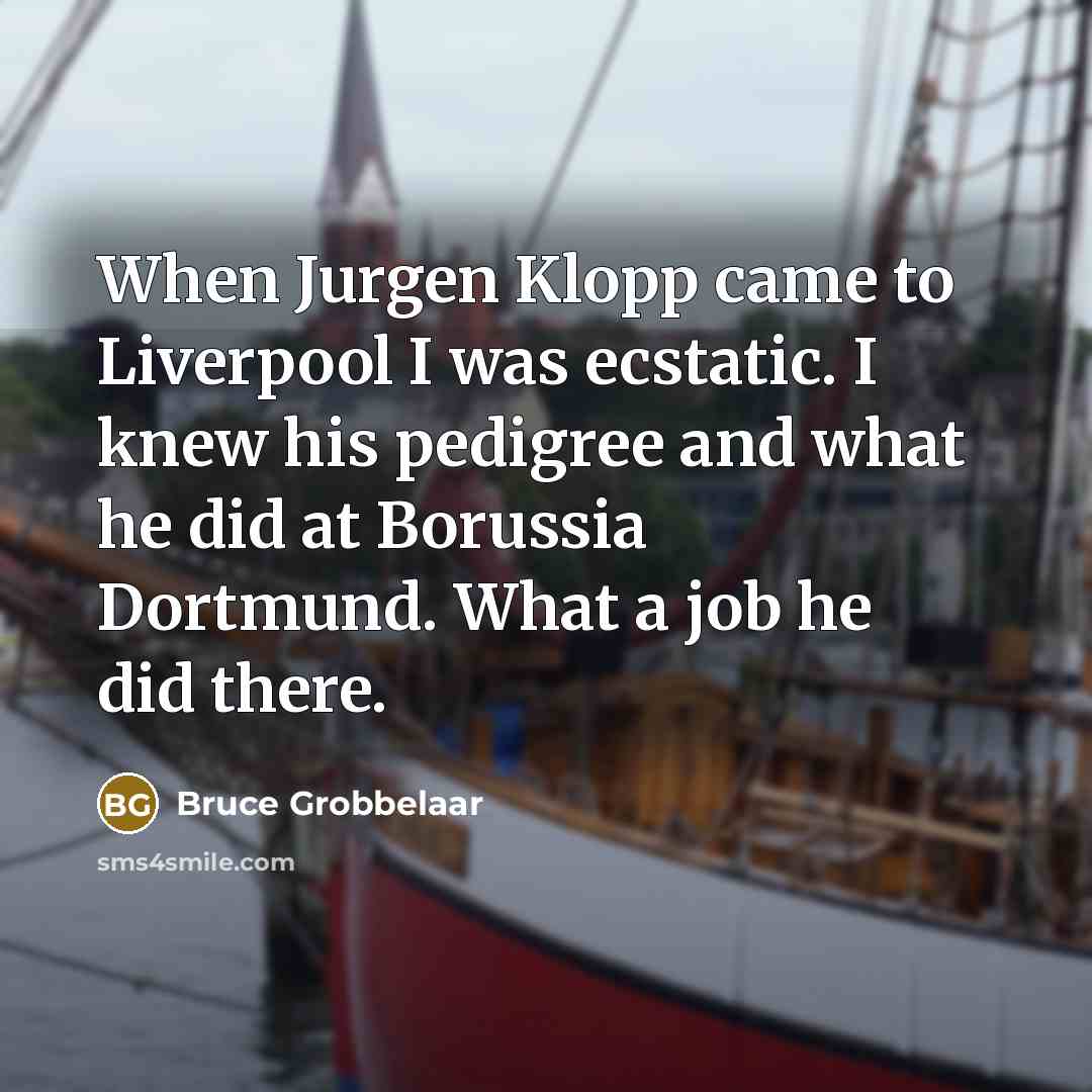 “When Jurgen Klopp came to Liverpool I was ecstatic. I knew his pedigree and what he did at Borussia Dortmund. What a job he did there.” quote by Bruce Grobbelaar