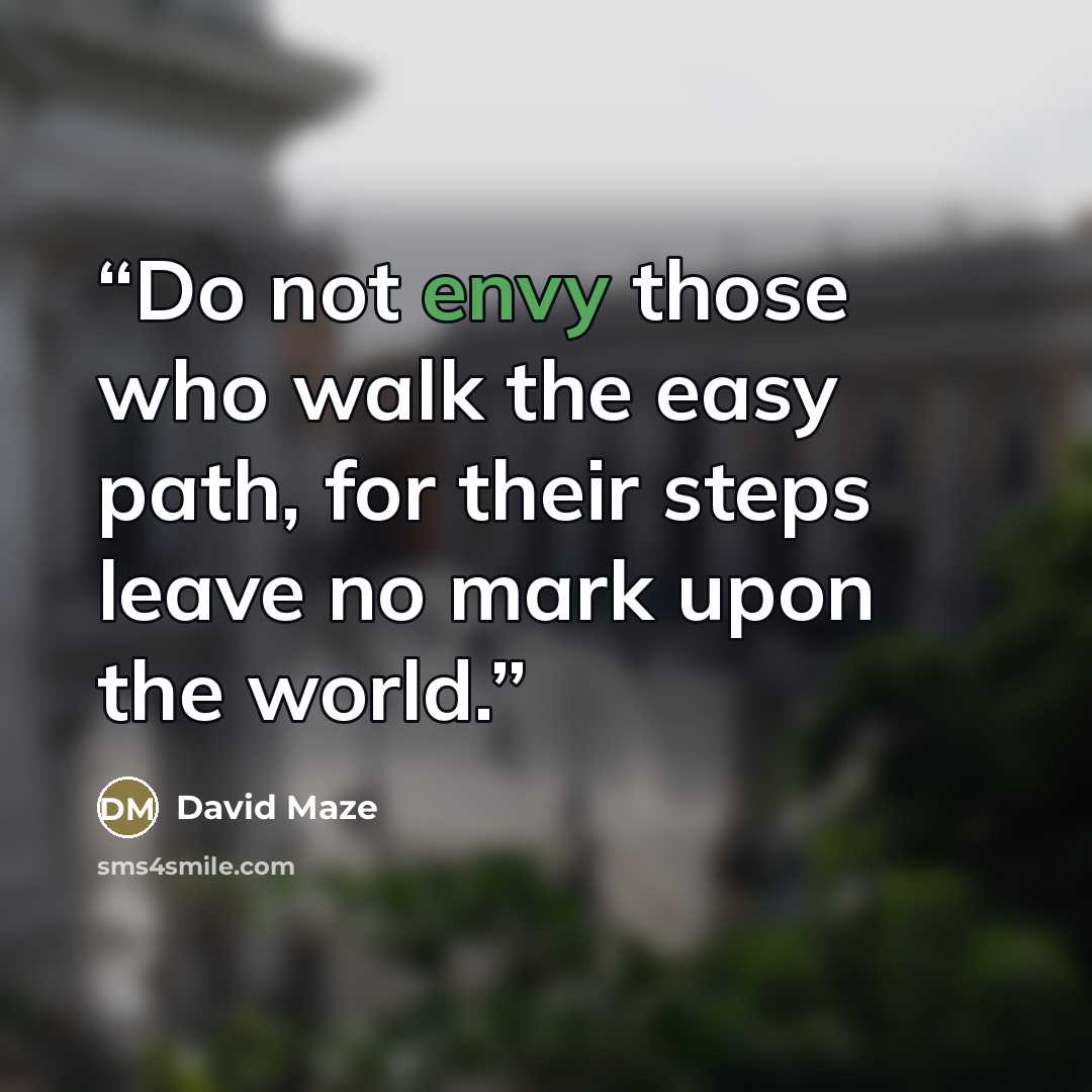 “Do not envy those who walk the easy path, for their steps leave no mark upon the world.” quote by David Maze
