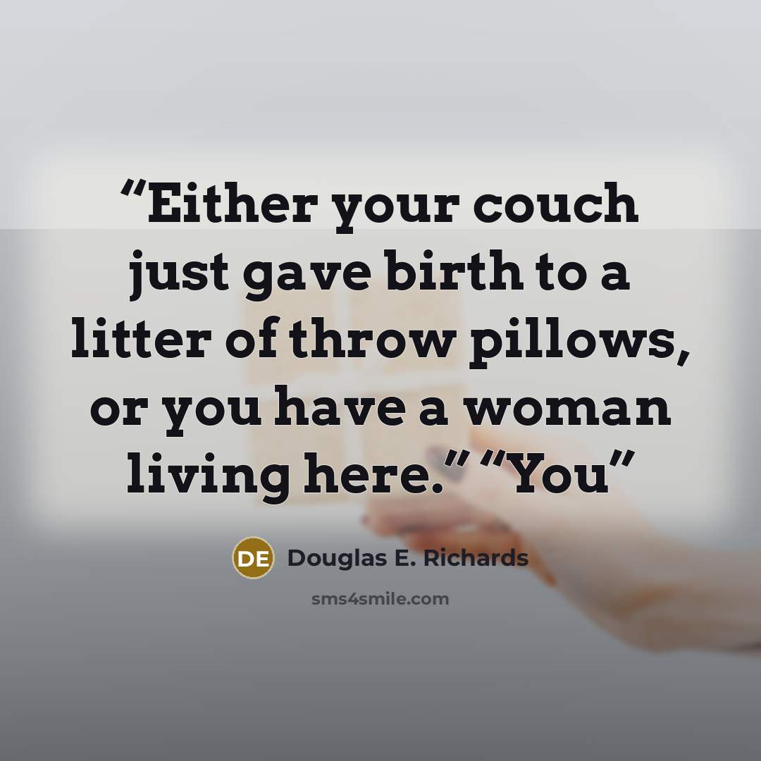 “Either your couch just gave birth to a litter of throw pillows, or you have a woman living here.” “You” quote by Douglas E. Richards