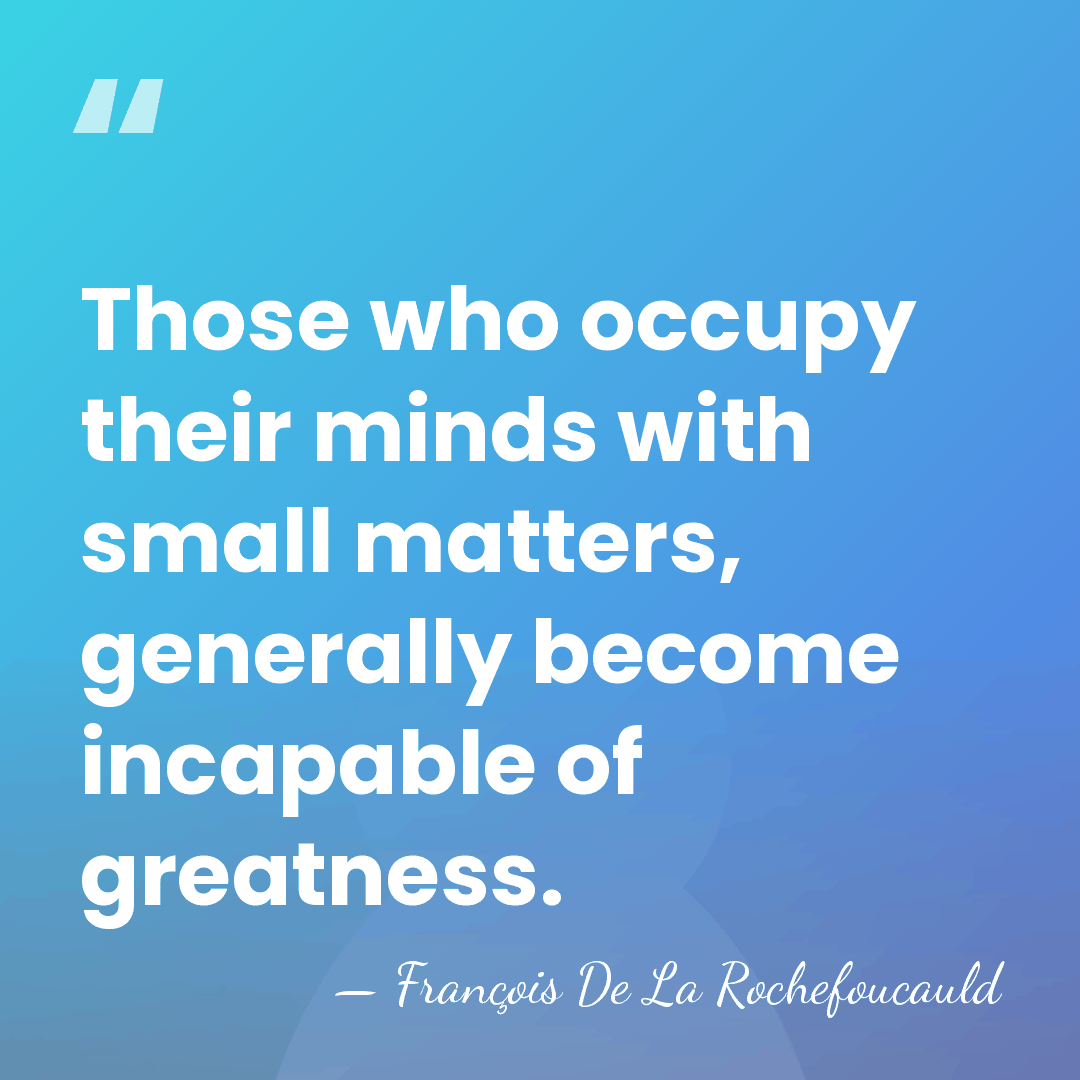 Those who occupy their minds with small matters, generally become incapable of&hellip; - Francois de La Rochefoucauld