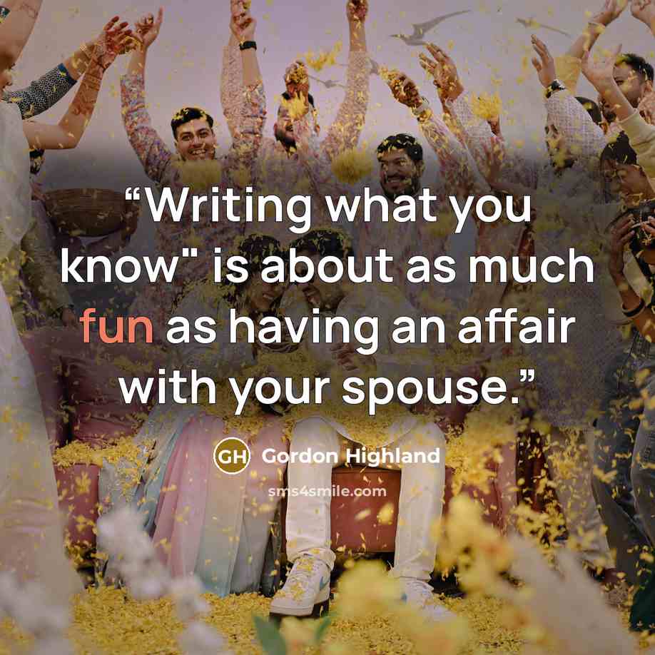 “Writing what you know" is about as much fun as having an affair with your spouse.” quote by Gordon Highland