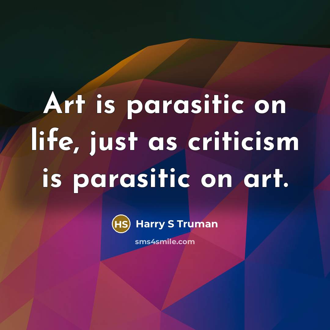 “Art is parasitic on life, just as criticism is parasitic…” quote by Harry S Truman