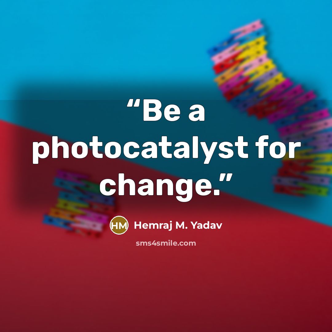 “Be a photocatalyst for change.” quote by Hemraj M. Yadav