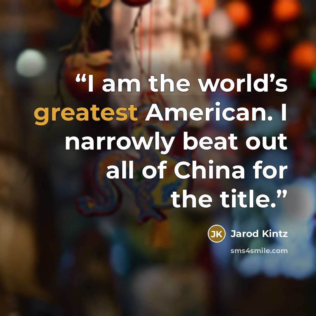 “I am the world’s greatest American. I narrowly beat out all of China for the title.” quote by Jarod Kintz